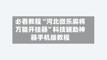 必看教程“河北微乐麻将万能开挂器	”科技辅助神器手机版教程-第2张图片