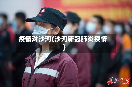 疫情对沙河(沙河新冠肺炎疫情)-第1张图片