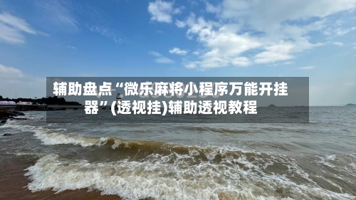 辅助盘点“微乐麻将小程序万能开挂器	”(透视挂)辅助透视教程-第3张图片