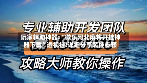 玩家辅助神器:“微乐河北麻将开挂神器下载”透视挂!详细分享装挂步骤-第2张图片