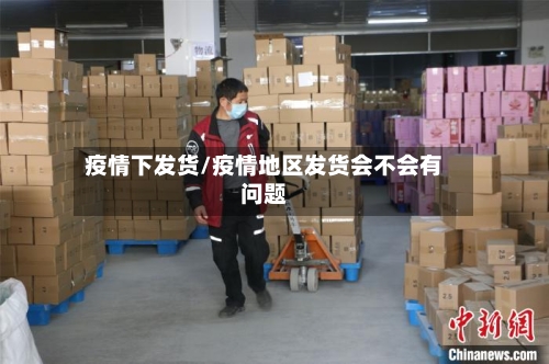 疫情下发货/疫情地区发货会不会有问题-第1张图片