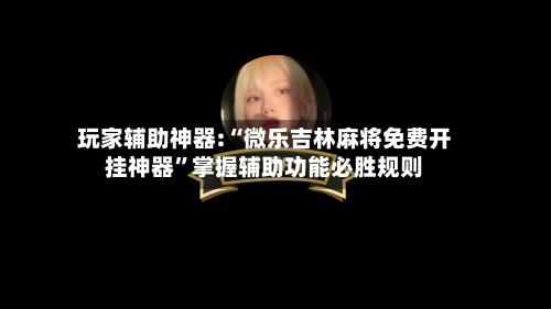 玩家辅助神器:“微乐吉林麻将免费开挂神器”掌握辅助功能必胜规则-第1张图片