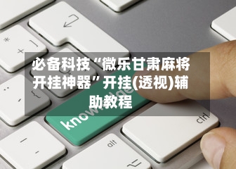 必备科技“微乐甘肃麻将开挂神器”开挂(透视)辅助教程-第1张图片