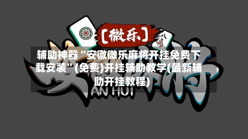 辅助神器“安徽微乐麻将开挂免费下载安装”(免费)开挂辅助教学(最新辅助开挂教程)-第2张图片