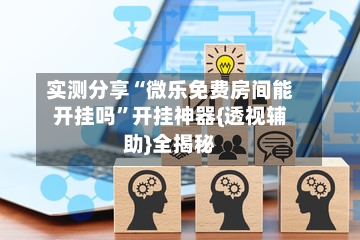 实测分享“微乐免费房间能开挂吗	”开挂神器{透视辅助}全揭秘-第1张图片