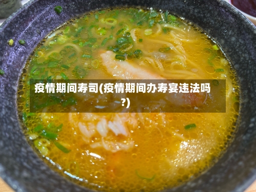 疫情期间寿司(疫情期间办寿宴违法吗?)-第2张图片