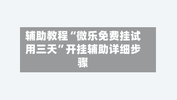 辅助教程“微乐免费挂试用三天	”开挂辅助详细步骤-第2张图片