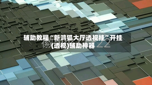 辅助教程“新鸿狐大厅透视挂”开挂(透视)辅助神器-第3张图片