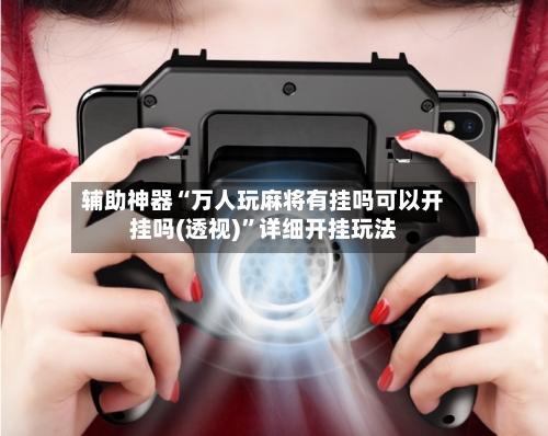 辅助神器“万人玩麻将有挂吗可以开挂吗(透视)	”详细开挂玩法-第1张图片