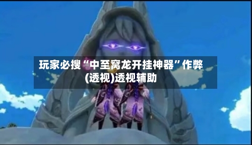 玩家必搜“中至窝龙开挂神器”作弊(透视)透视辅助-第1张图片