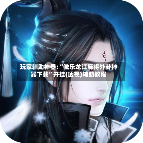 玩家辅助神器:“微乐龙江麻将外卦神器下载”开挂(透视)辅助教程-第3张图片