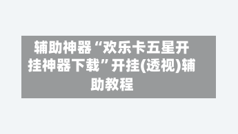 辅助神器“欢乐卡五星开挂神器下载”开挂(透视)辅助教程-第1张图片