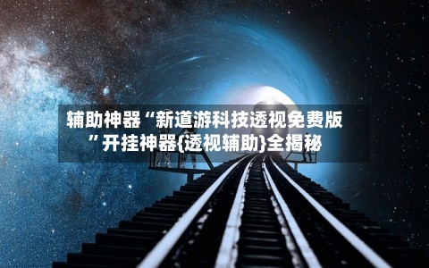 辅助神器“新道游科技透视免费版”开挂神器{透视辅助}全揭秘-第1张图片