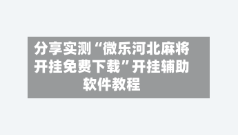 分享实测“微乐河北麻将开挂免费下载”开挂辅助软件教程-第1张图片