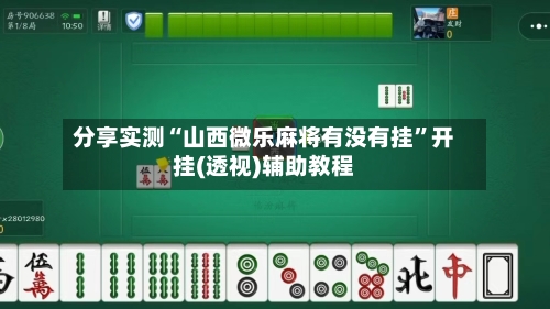 分享实测“山西微乐麻将有没有挂	”开挂(透视)辅助教程-第3张图片