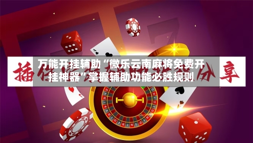 万能开挂辅助“微乐云南麻将免费开挂神器”掌握辅助功能必胜规则-第1张图片
