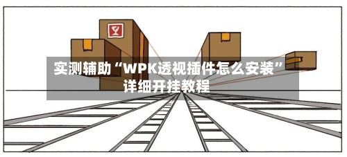 实测辅助“WPK透视插件怎么安装”详细开挂教程-第2张图片