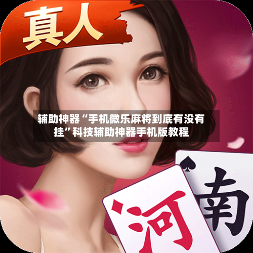 辅助神器“手机微乐麻将到底有没有挂”科技辅助神器手机版教程-第2张图片