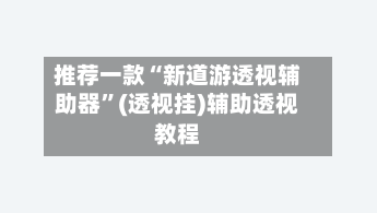 推荐一款“新道游透视辅助器”(透视挂)辅助透视教程-第3张图片