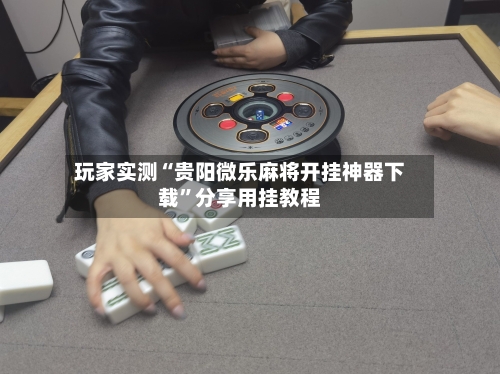 玩家实测“贵阳微乐麻将开挂神器下载”分享用挂教程-第1张图片