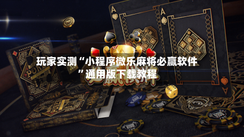 玩家实测“小程序微乐麻将必赢软件”通用版下载教程-第2张图片