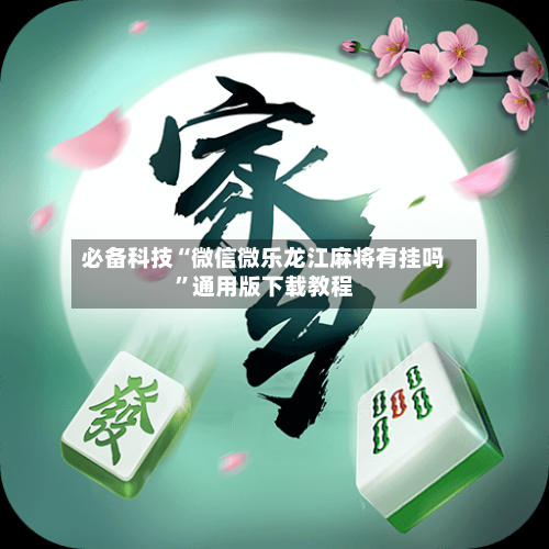 必备科技“微信微乐龙江麻将有挂吗”通用版下载教程-第1张图片