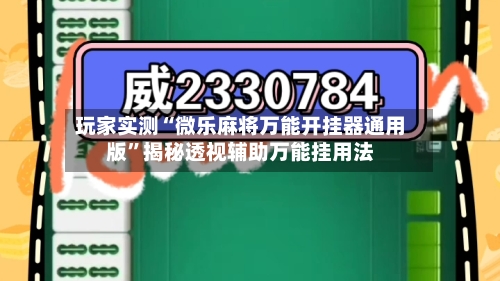 玩家实测“微乐麻将万能开挂器通用版	”揭秘透视辅助万能挂用法-第3张图片