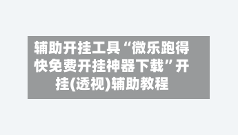 辅助开挂工具“微乐跑得快免费开挂神器下载”开挂(透视)辅助教程-第2张图片