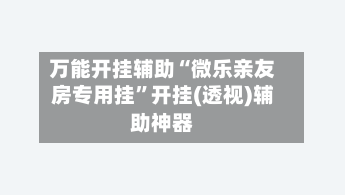 万能开挂辅助“微乐亲友房专用挂”开挂(透视)辅助神器-第1张图片
