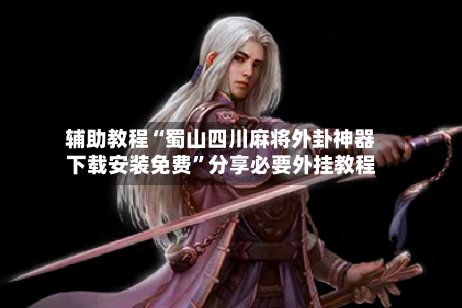 辅助教程“蜀山四川麻将外卦神器下载安装免费”分享必要外挂教程-第3张图片