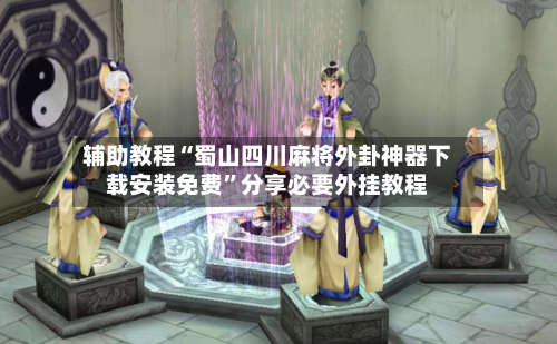 辅助教程“蜀山四川麻将外卦神器下载安装免费”分享必要外挂教程-第1张图片