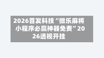 2026首发科技“微乐麻将小程序必赢神器免费	”2026透视开挂-第2张图片