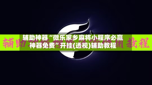 辅助神器“微乐家乡麻将小程序必赢神器免费	”开挂(透视)辅助教程-第1张图片