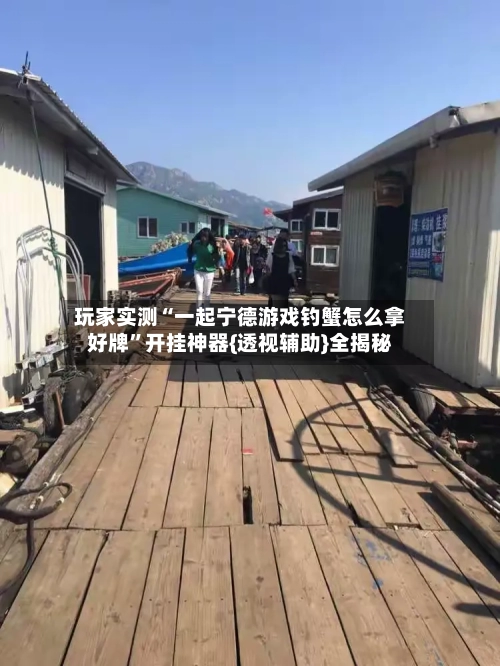 玩家实测“一起宁德游戏钓蟹怎么拿好牌”开挂神器{透视辅助}全揭秘-第3张图片