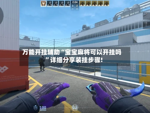 万能开挂辅助“宝宝麻将可以开挂吗”详细分享装挂步骤!-第3张图片