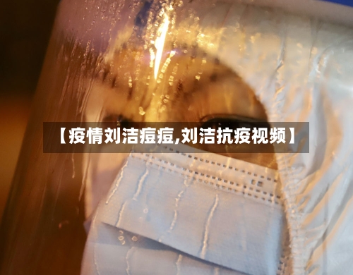 【疫情刘洁痘痘,刘洁抗疫视频】-第1张图片