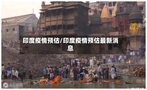 印度疫情预估/印度疫情预估最新消息-第1张图片