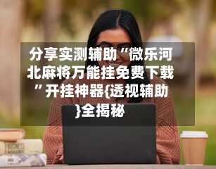 分享实测辅助“微乐河北麻将万能挂免费下载”开挂神器{透视辅助}全揭秘-第2张图片
