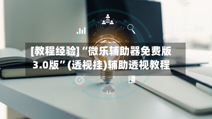 [教程经验]“微乐辅助器免费版3.0版	”(透视挂)辅助透视教程-第2张图片