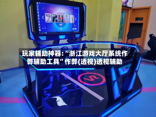 玩家辅助神器:“浙江游戏大厅系统作弊辅助工具”作弊(透视)透视辅助-第1张图片