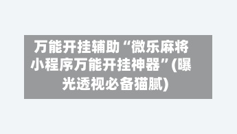 万能开挂辅助“微乐麻将小程序万能开挂神器”(曝光透视必备猫腻)-第2张图片
