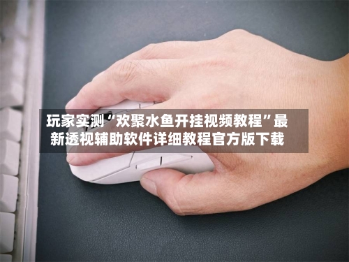 玩家实测“欢聚水鱼开挂视频教程”最新透视辅助软件详细教程官方版下载-第3张图片