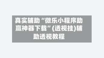 真实辅助“微乐小程序助赢神器下载	”(透视挂)辅助透视教程-第1张图片