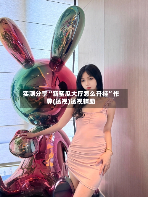 实测分享“新蜜瓜大厅怎么开挂”作弊(透视)透视辅助-第2张图片