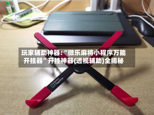 玩家辅助神器:“微乐麻将小程序万能开挂器	”开挂神器{透视辅助}全揭秘-第2张图片