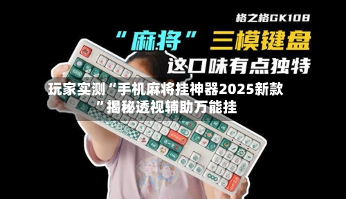 玩家实测“手机麻将挂神器2025新款	”揭秘透视辅助万能挂-第2张图片