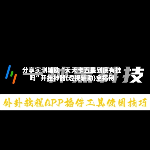 分享实测辅助“天天卡五星到底有挂吗	”开挂神器{透视辅助}全揭秘-第2张图片