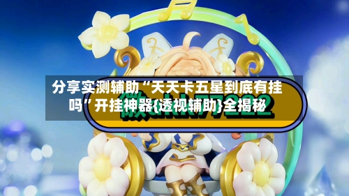 分享实测辅助“天天卡五星到底有挂吗”开挂神器{透视辅助}全揭秘-第3张图片