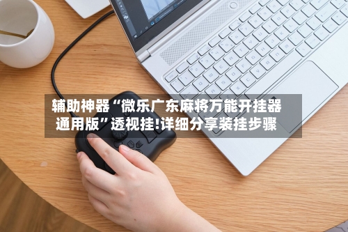 辅助神器“微乐广东麻将万能开挂器通用版	”透视挂!详细分享装挂步骤-第1张图片