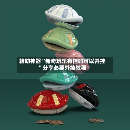 辅助神器“新奇玩乐有挂吗可以开挂”分享必要外挂教程-第1张图片